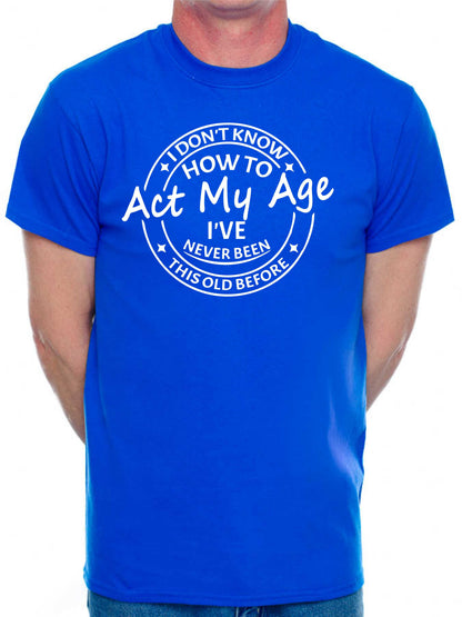 I Don't Know How To Act My Age T-shirt Funny Birthday Men Man's Tee