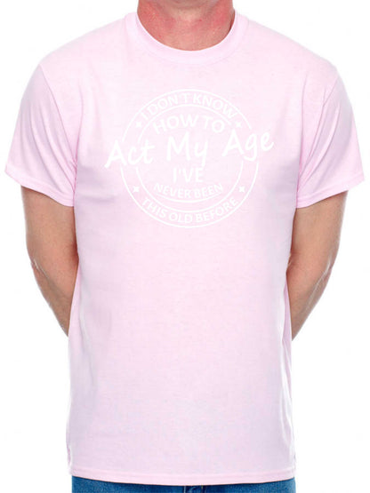 I Don't Know How To Act My Age T-shirt Funny Birthday Men Man's Tee