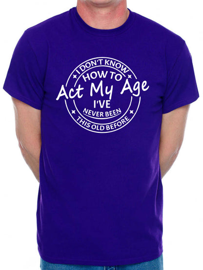 I Don't Know How To Act My Age T-shirt Funny Birthday Men Man's Tee