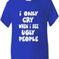 I Only Cry At Ugly People T-Shirt