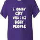 I Only Cry At Ugly People T-Shirt